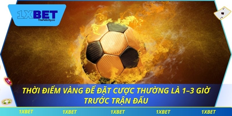 Thời điểm vàng để đặt cược thường là 1–3 giờ trước trận đấu